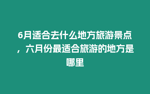 6月適合去什么地方旅游景點，六月份最適合旅游的地方是哪里