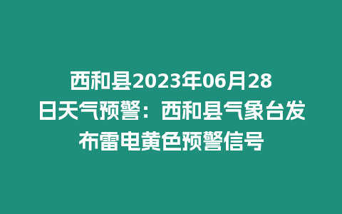 西和縣2023年06月28日天氣預警：西和縣氣象臺發布雷電黃色預警信號