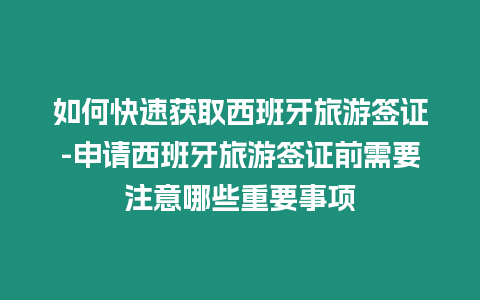 如何快速獲取西班牙旅游簽證-申請西班牙旅游簽證前需要注意哪些重要事項