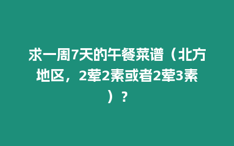 求一周7天的午餐菜譜（北方地區，2葷2素或者2葷3素）？