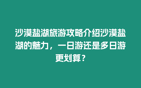 沙漠鹽湖旅游攻略介紹沙漠鹽湖的魅力，一日游還是多日游更劃算？