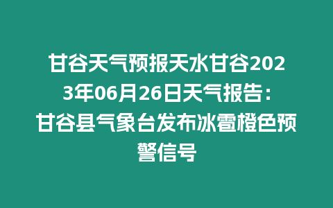 甘谷天氣預報天水甘谷2023年06月26日天氣報告：甘谷縣氣象臺發布冰雹橙色預警信號