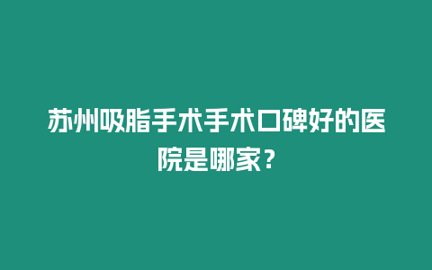 蘇州吸脂手術手術口碑好的醫院是哪家？