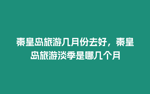 秦皇島旅游幾月份去好，秦皇島旅游淡季是哪幾個月