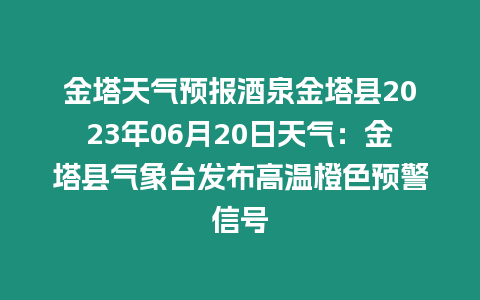 金塔天氣預報酒泉金塔縣2023年06月20日天氣：金塔縣氣象臺發布高溫橙色預警信號