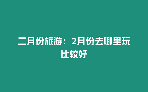 二月份旅游：2月份去哪里玩比較好