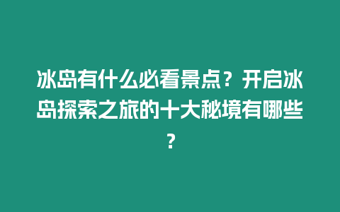 冰島有什么必看景點？開啟冰島探索之旅的十大秘境有哪些？