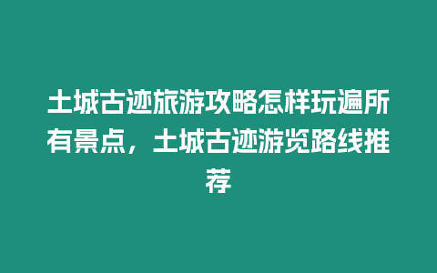 土城古跡旅游攻略怎樣玩遍所有景點，土城古跡游覽路線推薦