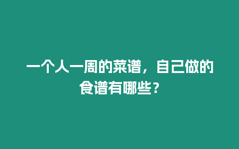 一個人一周的菜譜，自己做的食譜有哪些？