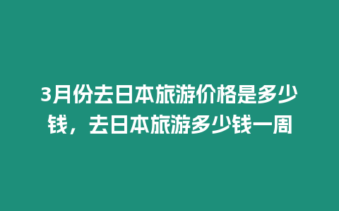 3月份去日本旅游價格是多少錢，去日本旅游多少錢一周