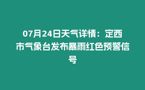 07月24日天氣詳情：定西市氣象臺發(fā)布暴雨紅色預警信號