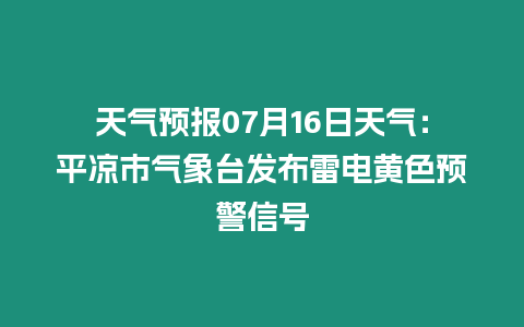 天氣預(yù)報07月16日天氣：平?jīng)鍪袣庀笈_發(fā)布雷電黃色預(yù)警信號