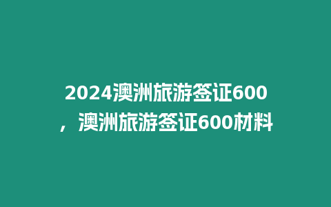 2024澳洲旅游簽證600，澳洲旅游簽證600材料