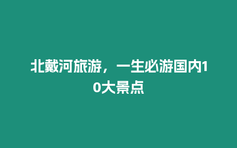 北戴河旅游，一生必游國內10大景點