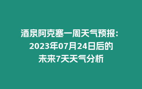 酒泉阿克塞一周天氣預(yù)報(bào): 2023年07月24日后的未來7天天氣分析