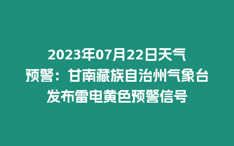 2023年07月22日天氣預警：甘南藏族自治州氣象臺發布雷電黃色預警信號