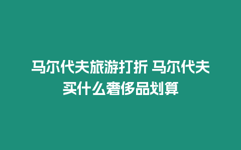 馬爾代夫旅游打折 馬爾代夫買什么奢侈品劃算