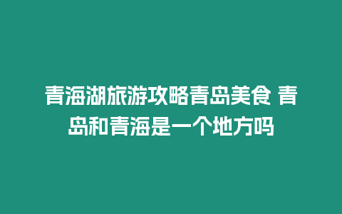 青海湖旅游攻略青島美食 青島和青海是一個地方嗎