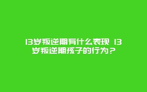 13歲叛逆期有什么表現(xiàn) 13歲叛逆期孩子的行為？