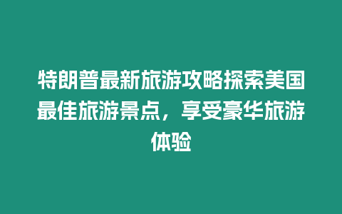 特朗普最新旅游攻略探索美國最佳旅游景點，享受豪華旅游體驗