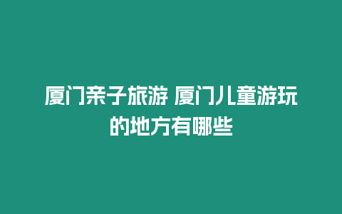 廈門親子旅游 廈門兒童游玩的地方有哪些