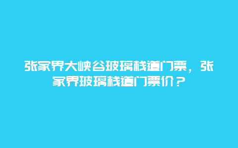 張家界大峽谷玻璃棧道門票，張家界玻璃棧道門票價？