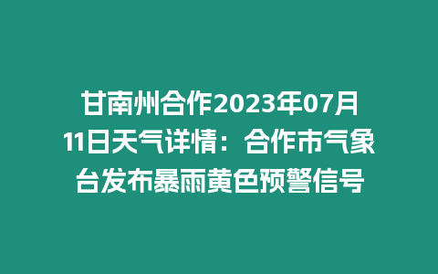 甘南州合作2023年07月11日天氣詳情：合作市氣象臺發布暴雨黃色預警信號