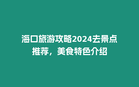 海口旅游攻略2024去景點推薦，美食特色介紹