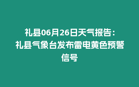 禮縣06月26日天氣報告：禮縣氣象臺發布雷電黃色預警信號