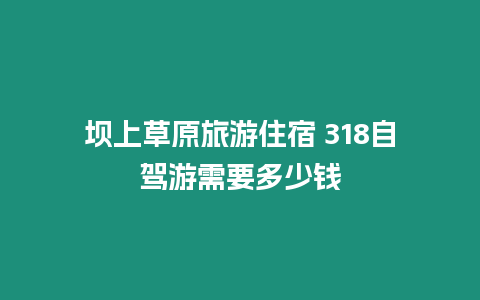 壩上草原旅游住宿 318自駕游需要多少錢