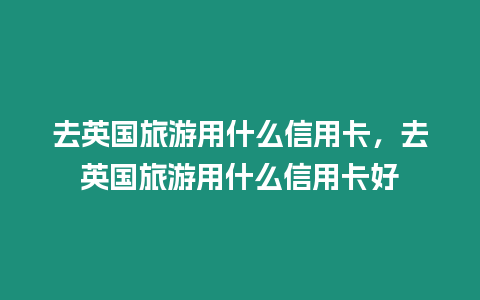 去英國旅游用什么信用卡，去英國旅游用什么信用卡好