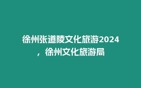 徐州張道陵文化旅游2024，徐州文化旅游局