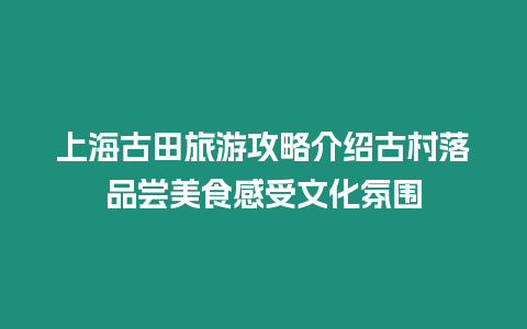 上海古田旅游攻略介紹古村落品嘗美食感受文化氛圍