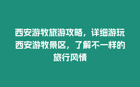 西安游牧旅游攻略，詳細游玩西安游牧景區，了解不一樣的旅行風情