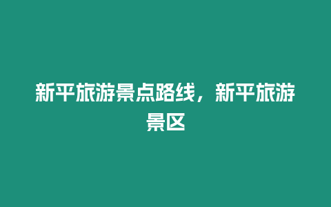 新平旅游景點(diǎn)路線，新平旅游景區(qū)