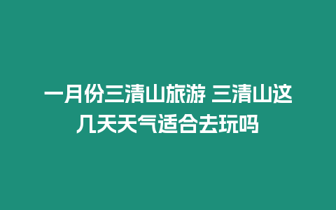 一月份三清山旅游 三清山這幾天天氣適合去玩嗎