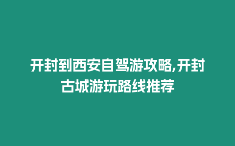 開封到西安自駕游攻略,開封古城游玩路線推薦