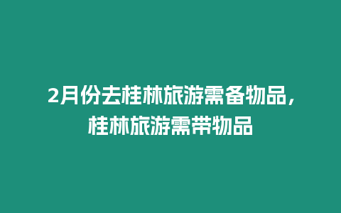 2月份去桂林旅游需備物品，桂林旅游需帶物品