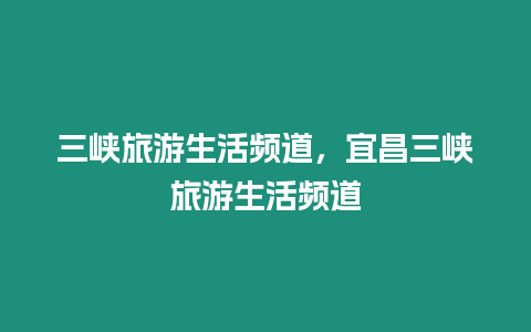 三峽旅游生活頻道，宜昌三峽旅游生活頻道