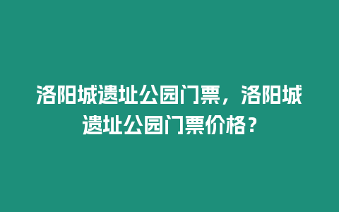 洛陽城遺址公園門票，洛陽城遺址公園門票價格？