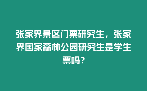 張家界景區門票研究生，張家界國家森林公園研究生是學生票嗎？