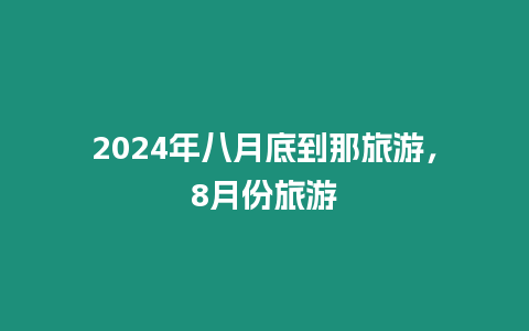 2024年八月底到那旅游，8月份旅游