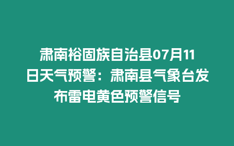 肅南裕固族自治縣07月11日天氣預警：肅南縣氣象臺發布雷電黃色預警信號