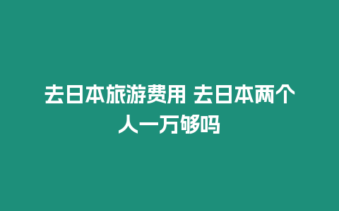 去日本旅游費用 去日本兩個人一萬夠嗎