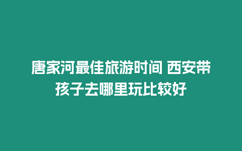 唐家河最佳旅游時間 西安帶孩子去哪里玩比較好