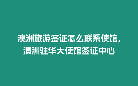 澳洲旅游簽證怎么聯系使館，澳洲駐華大使館簽證中心