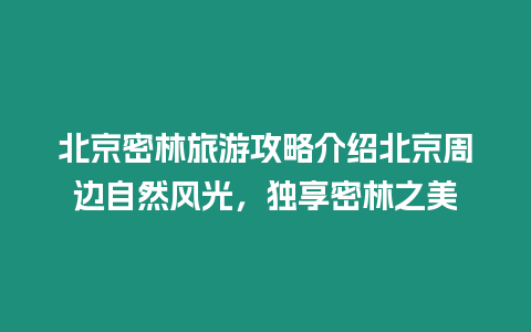 北京密林旅游攻略介紹北京周邊自然風光，獨享密林之美