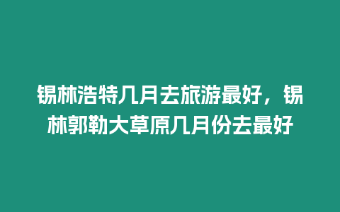 錫林浩特幾月去旅游最好，錫林郭勒大草原幾月份去最好