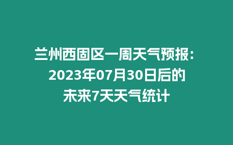 蘭州西固區(qū)一周天氣預(yù)報(bào): 2023年07月30日后的未來7天天氣統(tǒng)計(jì)