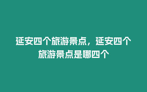 延安四個旅游景點，延安四個旅游景點是哪四個